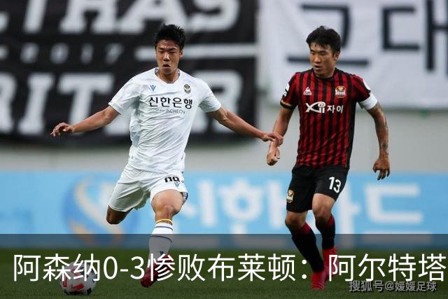 阿森纳0-3惨败布莱顿：阿尔特塔战术失灵与赛季首败反思